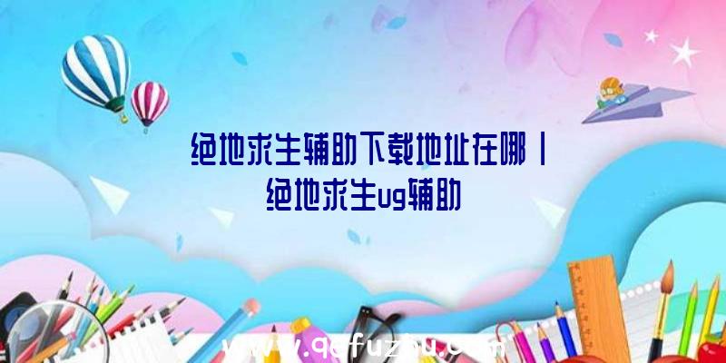「绝地求生辅助下载地址在哪」|绝地求生ug辅助